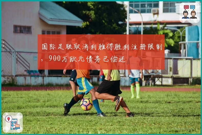 国际足联取消利雅得胜利注册限制，900万欧元债务已偿还
