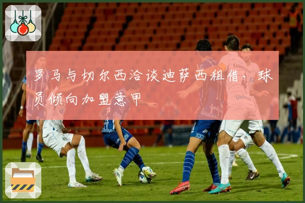 罗马与切尔西洽谈迪萨西租借，球员倾向加盟意甲