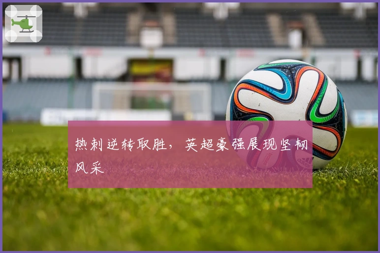 热刺逆转取胜，英超豪强展现坚韧风采