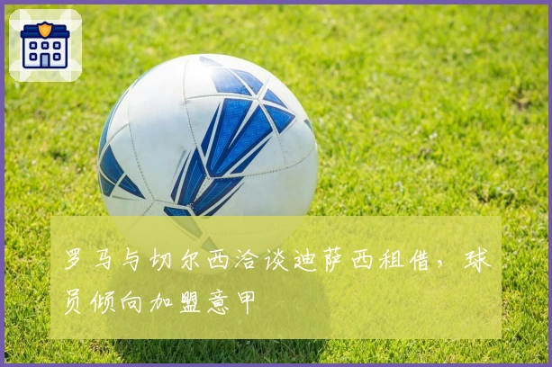 罗马与切尔西洽谈迪萨西租借，球员倾向加盟意甲