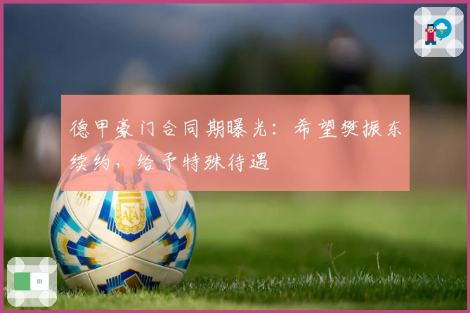 德甲豪门合同期曝光：希望樊振东续约，给予特殊待遇