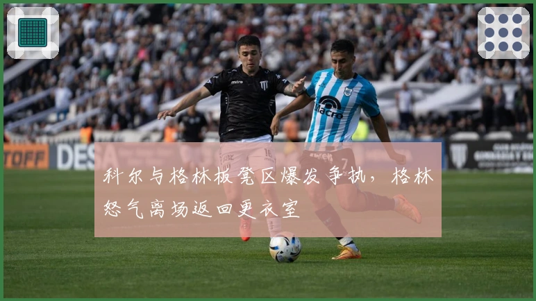 科尔与格林板凳区爆发争执，格林怒气离场返回更衣室