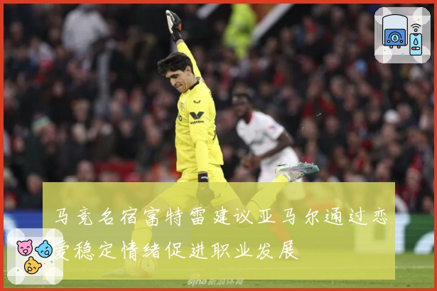 马竞名宿富特雷建议亚马尔通过恋爱稳定情绪促进职业发展