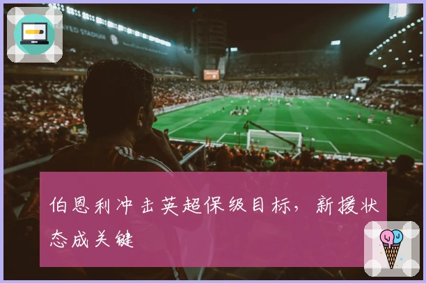 伯恩利冲击英超保级目标，新援状态成关键