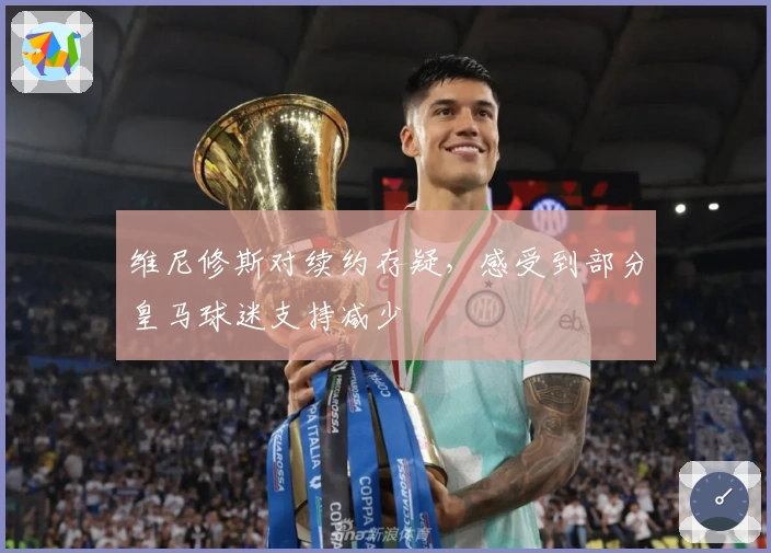 维尼修斯对续约存疑，感受到部分皇马球迷支持减少