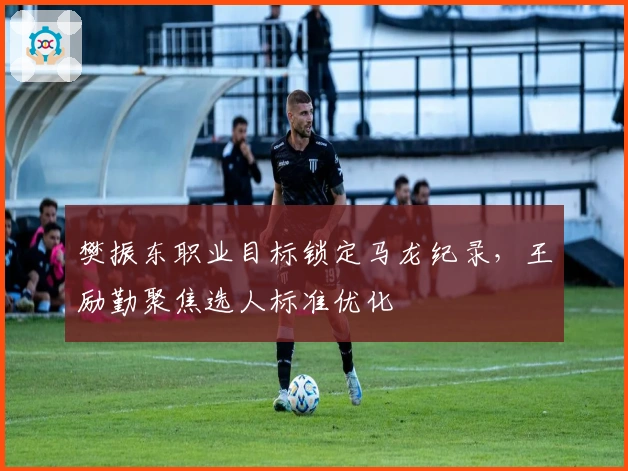 樊振东职业目标锁定马龙纪录，王励勤聚焦选人标准优化