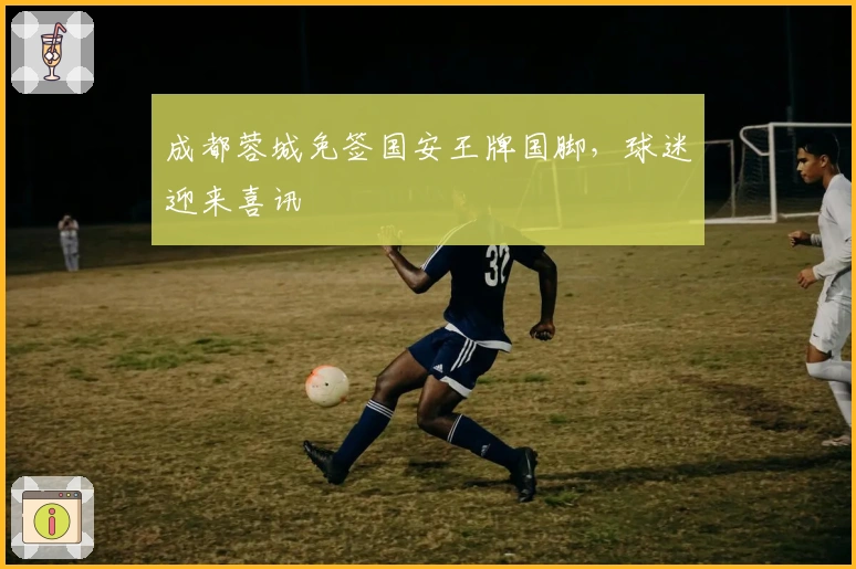 成都蓉城免签国安王牌国脚，球迷迎来喜讯