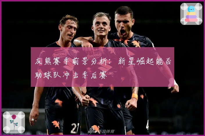 灰熊赛季前景分析:新星崛起能否助球队冲击季后赛