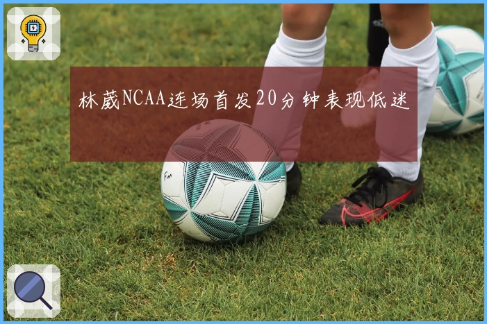 林葳NCAA连场首发20分钟表现低迷