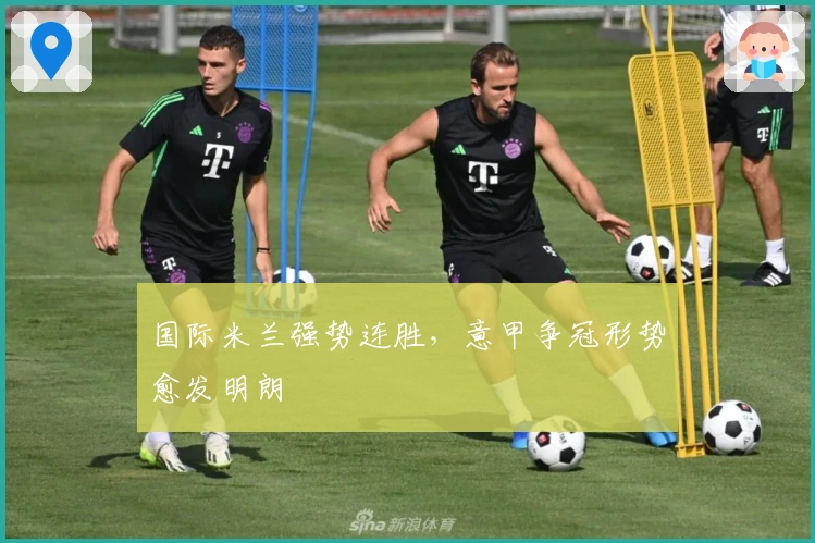 国际米兰强势连胜，意甲争冠形势愈发明朗