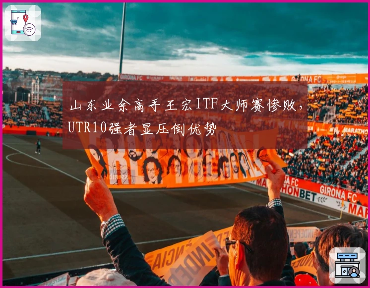 山东业余高手王宏ITF大师赛惨败，UTR10强者显压倒优势