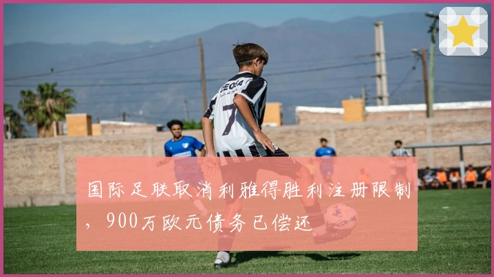 国际足联取消利雅得胜利注册限制，900万欧元债务已偿还