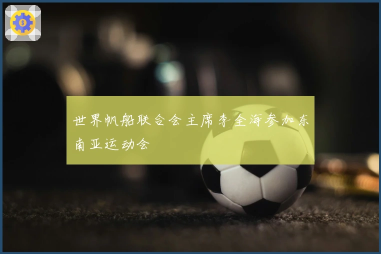 世界帆船联合会主席李全海参加东南亚运动会